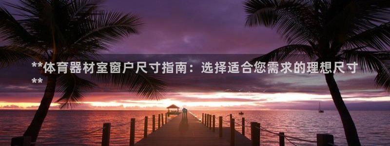 耀世平台注册链接怎么弄：**体育器材室窗户尺寸指南：