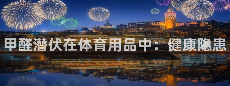 耀世娱乐脚本下载安装：甲醛潜伏在体育用品中：健康隐患