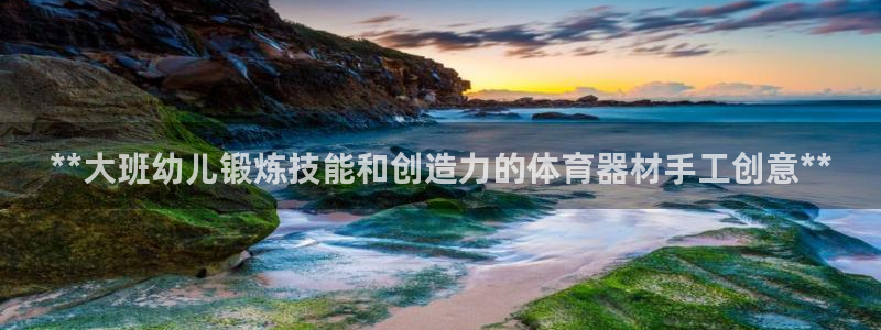 耀世平台无7O777：**大班幼儿锻炼技能和创造力的