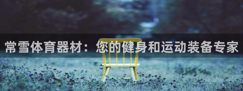 耀世平台注册登录：常雪体育器材：您的健身和运动装备专