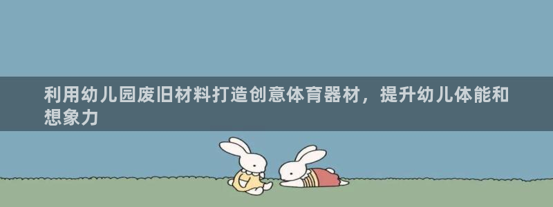 耀世娱乐升 5O6917 娱乐：利用幼儿园废旧材料打