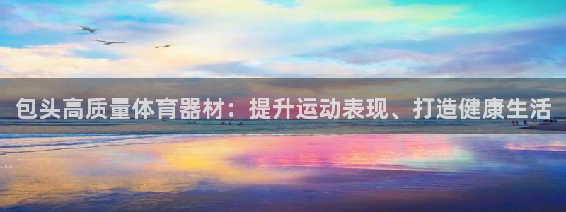 耀世集团耀哥：包头高质量体育器材：提升运动表现、打造