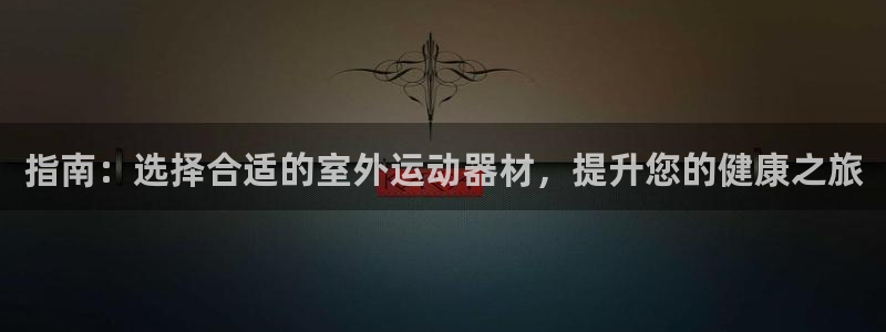 耀世娱乐app下载安装最新版：指南：选择合适的室外运