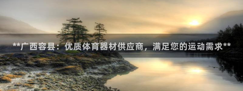 耀世国际平台正规吗安全吗可靠吗：**广西容县：优质体