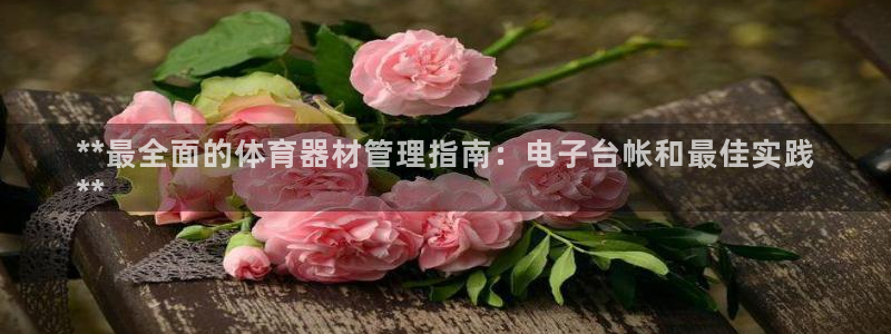 耀世娱乐官网注册账号：**最全面的体育器材管理指南：