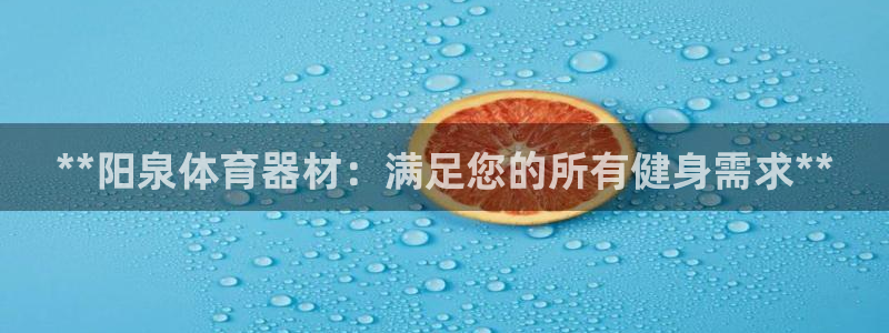 耀世平台注册网址是什么啊：**阳泉体育器材：满足您的