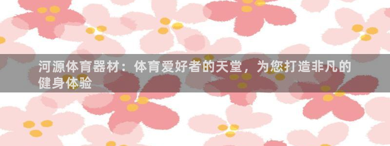 耀世娱乐能提现到微信吗：河源体育器材：体育爱好者的天