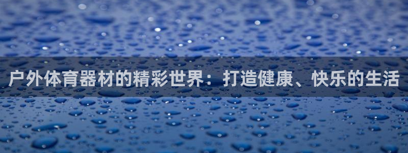耀世平台注册步骤图片：户外体育器材的精彩世界：打造健