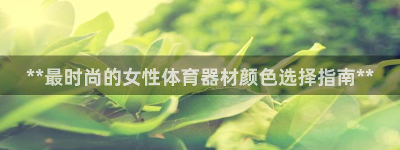 耀世娱乐注册开户流程：**最时尚的女性体育器材颜色选