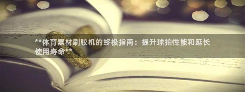 耀世娱乐黑钱吗知乎：**体育器材刷胶机的终极指南：提