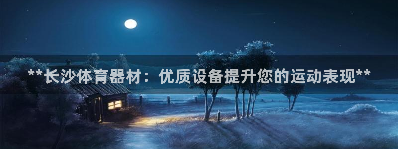 耀世娱乐骗局曝光：**长沙体育器材：优质设备提升您的运动表现