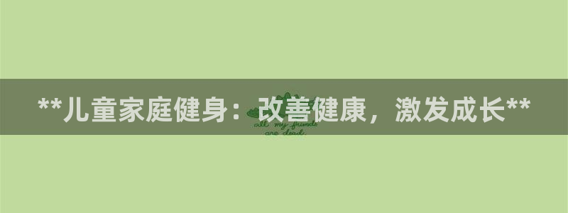 耀世娱乐登录地址在哪查：**儿童家庭健身：改善健康，