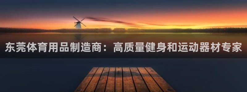 耀世平台注册步骤及时间：东莞体育用品制造商：高质量健