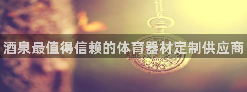耀世平台嗯 5o69I7：酒泉最值得信赖的体育器材定制供应商