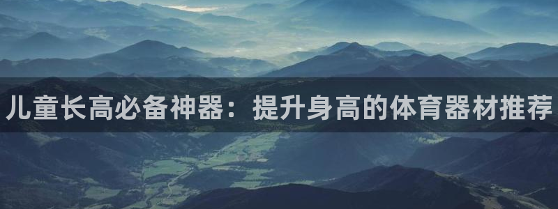 耀世娱乐官网网站：儿童长高必备神器：提升身高的体育器材推荐