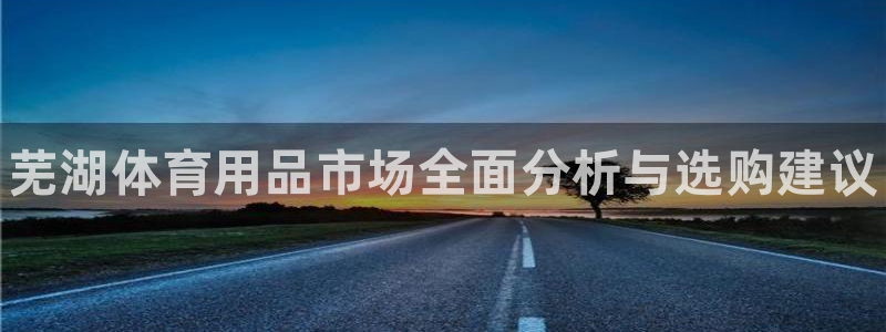 耀世娱乐登陆：芜湖体育用品市场全面分析与选购建议