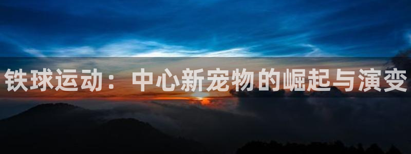 耀世娱乐官网网站登录：铁球运动：中心新宠物的崛起与演变