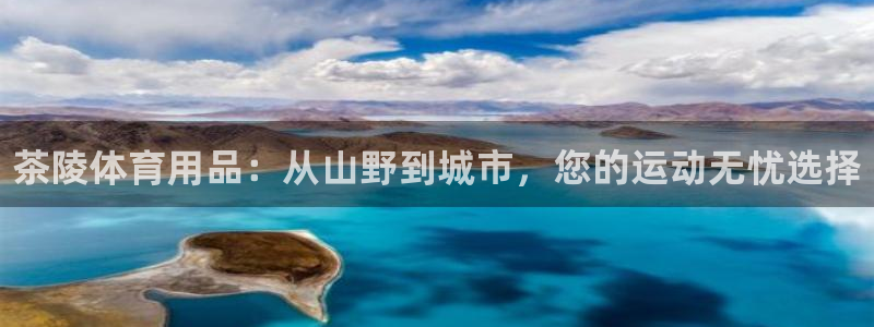 耀世娱乐网址是什么：茶陵体育用品：从山野到城市，您的运动无忧